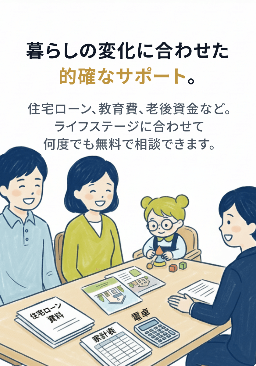 暮らしの変化に合わせた的確なサポート。